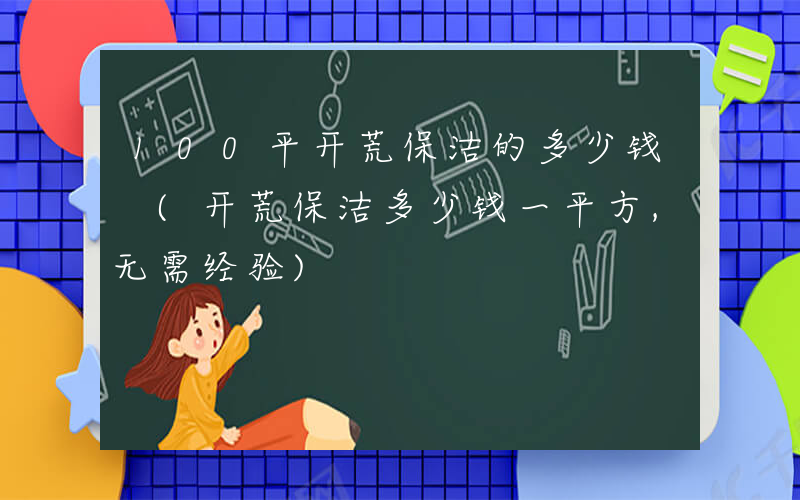 100平开荒保洁的多少钱 (开荒保洁多少钱一平方,无需经验)
